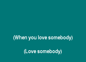 (When you love somebody)

(Love somebody)