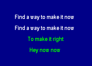 Find a way to make it now

Find a way to make it now

To make it right

Hey now now