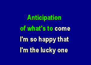 Anticipation
of what's to come
I'm so happythat

I'm the lucky one