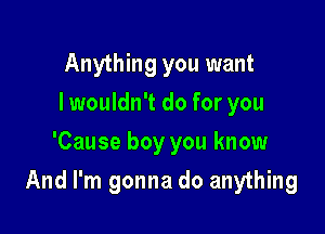 Anything you want
I wouldn't do for you
'Cause boy you know

And I'm gonna do anything