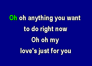 Oh oh anything you want
to do right now
Oh oh my

love's just for you