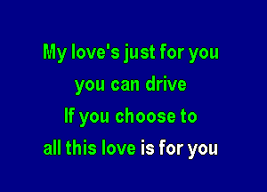 My Iove's just for you
you can drive
If you choose to

all this love is for you