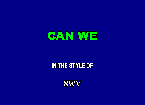 CAN WE

IN THE STYLE 0F

SWrV