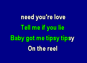 need you're love
Tell me if you lie

Baby got me tipsy tipsy
On the reel