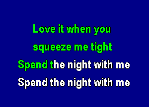 Love it when you

squeeze me tight
Spend the night with me
Spend the night with me