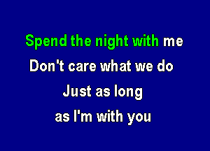 Spend the night with me
Don't care what we do

Just as long

as I'm with you