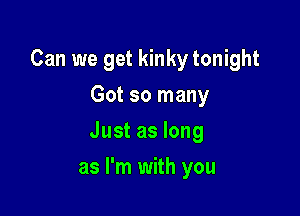 Can we get kinky tonight
Got so many

Just as long

as I'm with you