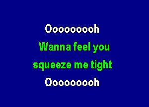 Ooooooooh

Wanna feel you

squeeze me tight
Ooooooooh