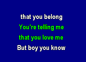 that you belong

You're telling me

that you love me
But boy you know