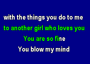 with the things you do to me
to another girl who loves you
You are so fine

You blow my mind