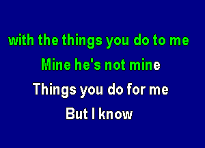 with the things you do to me
Mine he's not mine

Things you do for me

But I know