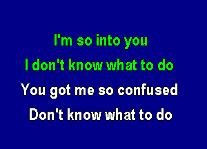 I'm so into you

I don't know what to do
You got me so confused
Don't know what to do