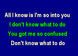 All I know is I'm so into you

I don't know what to do
You got me so confused
Don't know what to do