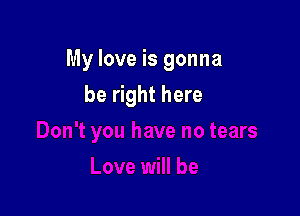 My love is gonna

be right here