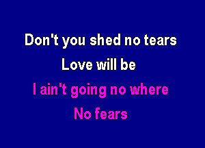 Don't you shed no tears

Love will be