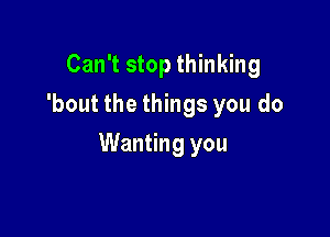 Can't stop thinking
'bout the things you do

Wanting you