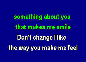 something about you
that makes me smile

Don't change I like

the way you make me feel