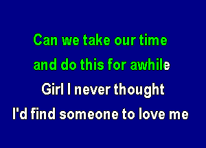 Can we take our time
and do this for awhile

Girl I never thought

I'd find someone to love me