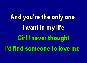 And you're the only one
lwant in my life

Girl I never thought

I'd find someone to love me