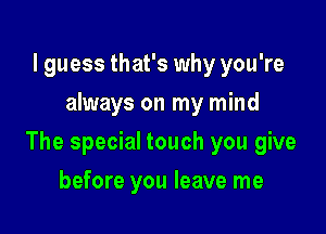 I guess that's why you're
always on my mind

The special touch you give

before you leave me