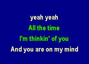 yeah yeah
All the time
I'm thinkin' of you

And you are on my mind