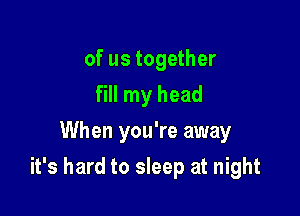 of us together
fill my head
When you're away

it's hard to sleep at night