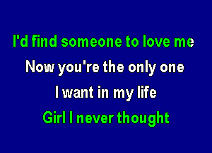 I'd find someone to love me
Now you're the only one
lwant in my life

Girl I never thought