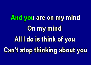 And you are on my mind
On my mind
All I do is think of you

Can't stop thinking about you