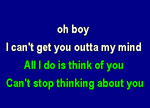 oh boy
I can't get you outta my mind
All I do is think of you

Can't stop thinking about you