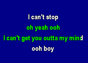 I can't stop
oh yeah ooh

I can't get you outta my mind

ooh boy