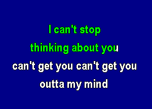 I can't stop
thinking about you

can't get you can't get you

outta my mind