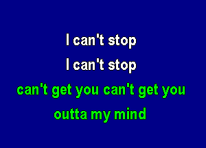 I can't stop
I can't stop

can't get you can't get you

outta my mind