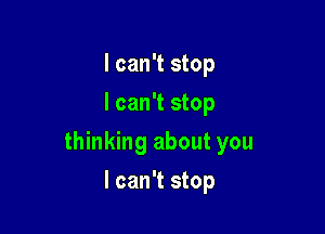 I can't stop
I can't stop

thinking about you

I can't stop