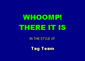 WHOOMP!
TIHIIEIRIE II'II' IIS

IN THE STYLE 0F

Tag Team