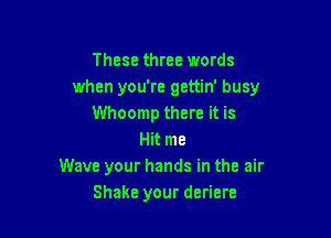 These three words
when you're gettin' busy
Whoomp there it is

Hit me
Wave your hands in the air
Shake your deriere