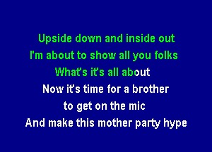 Upside down and inside out
I'm about to show all you folks
What's its all about

Now ifs time for a brother
to get on the mic
And make this mother party hype