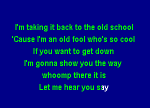 I'm taking it back to the old school
'Cause I'm an old fool who's so cool
If you want to get down

I'm gonna show you the way
whoomp there it is
Let me hear you say