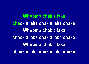 Whoomp chak a laka
chack a laka chak a laka chaka
Whoomp chak a laka

check a Iaka chak a Iaka chaka
Whoomp chak a laka
chack a Iaka chak a Iaka chaka