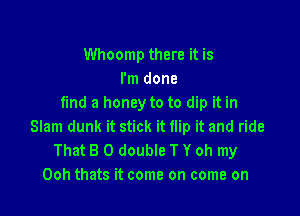 Whoomp there it is
I'm done
find a honey to to dip it in

Slam dunk it stick it flip it and ride
That 8 0 double T Y oh my
Ooh thats it come on come on