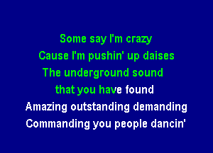 Some say I'm crazy
Cause I'm pushin' up daises
The underground sound
that you have found
Amazing outstanding demanding

Commanding you people dancin' l