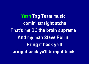 Yeah Tag Team music
comin' straight atcha
Thafs me DC the brain supreme

And my man Steve Roll'n
Bring it back ya'll
bring it back ya'll bring it back