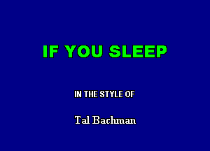 IF YOU SLEEP

IN THE STYLE 0F

Tal Baclunan