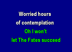 Worried hours

of contemplation

Oh lwon't
let The Fates succeed