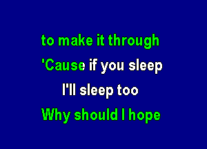 to make it through
'Cause if you sleep

I'll sleep too
Why should I hope