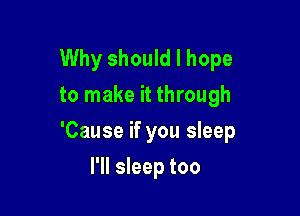 Why should I hope
to make it through

'Cause if you sleep

l'll sleep too