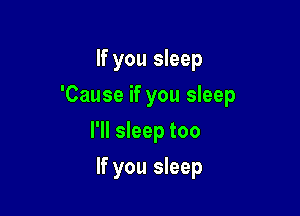 If you sleep

'Cause if you sleep

I'll sleep too
If you sleep