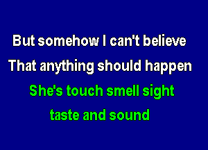 But somehow I can't believe

That anything should happen

She's touch smell sight
taste and sound