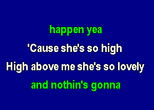 happen yea
'Cause she's so high

High above me she's so lovely

and nothin's gonna