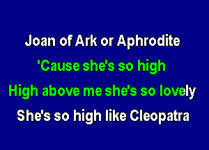 Joan of Ark or Aphrodite
'Cause she's so high

High above me she's so lovely

She's so high like Cleopatra