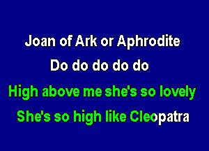 Joan of Ark or Aphrodite
Do do do do do

High above me she's so lovely

She's so high like Cleopatra